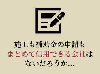 施工も補助金の申請もまとめて信用できる会社はないだろうか…