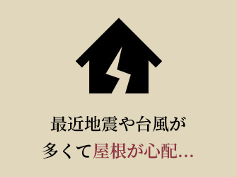 最近地震や台風が多くて屋根が心配…